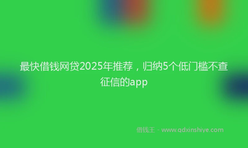 最快借钱网贷2025年推荐，归纳5个低门槛不查征信的app