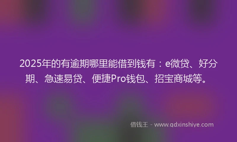 2025年的有逾期哪里能借到钱有：e微贷、好分期、急速易贷、便捷Pro钱包、招宝商城等。