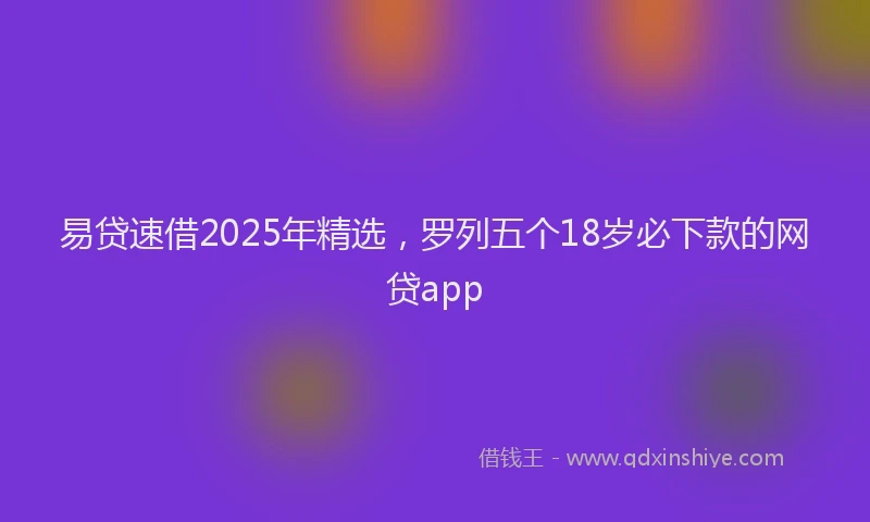 易贷速借2025年精选，罗列五个18岁必下款的网贷app