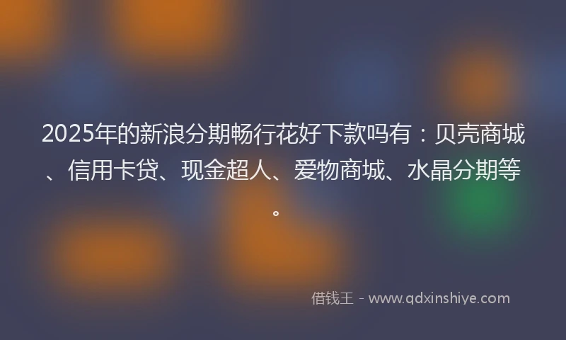 2025年的新浪分期畅行花好下款吗有：贝壳商城、信用卡贷、现金超人、爱物商城、水晶分期等。