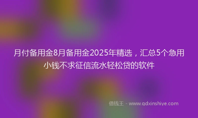 月付备用金8月备用金2025年精选，汇总5个急用小钱不求征信流水轻松贷的软件