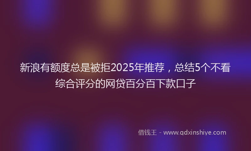 新浪有额度总是被拒2025年推荐，总结5个不看综合评分的网贷百分百下款口子