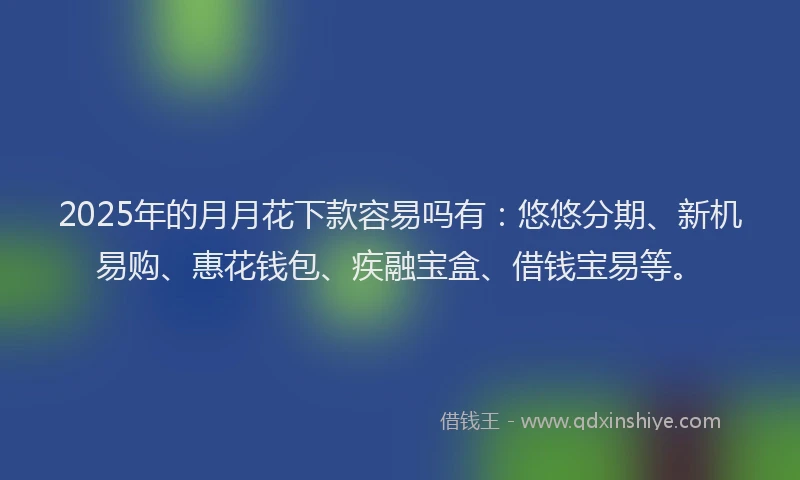 2025年的月月花下款容易吗有：悠悠分期、新机易购、惠花钱包、疾融宝盒、借钱宝易等。