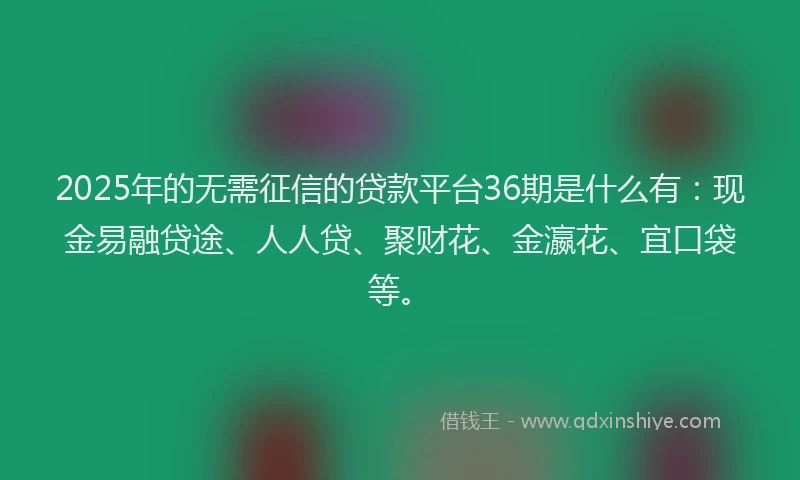2025年的无需征信的贷款平台36期是什么有：现金易融贷途、人人贷、聚财花、金瀛花、宜口袋等。