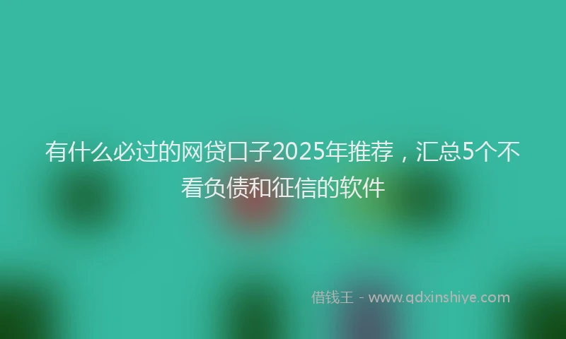 有什么必过的网贷口子2025年推荐，汇总5个不看负债和征信的软件