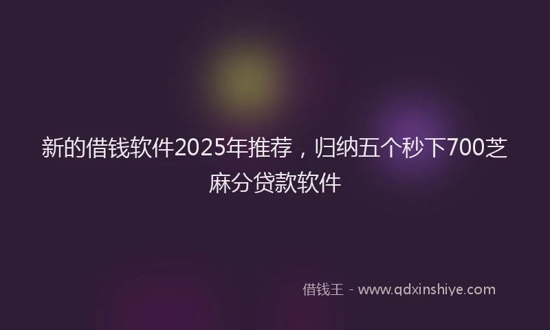 新的借钱软件2025年推荐，归纳五个秒下700芝麻分贷款软件