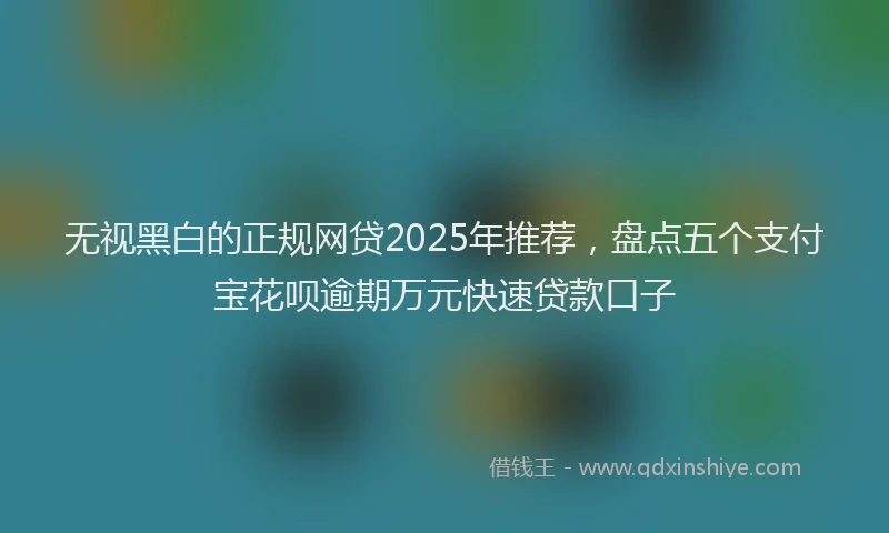 无视黑白的正规网贷2025年推荐，盘点五个支付宝花呗逾期万元快速贷款口子