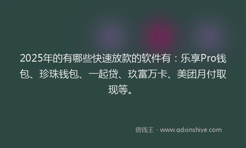 2025年的有哪些快速放款的软件有：乐享Pro钱包、珍珠钱包、一起贷、玖富万卡、美团月付取现等。