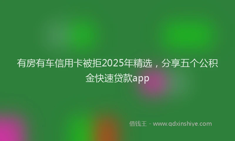 有房有车信用卡被拒2025年精选，分享五个公积金快速贷款app