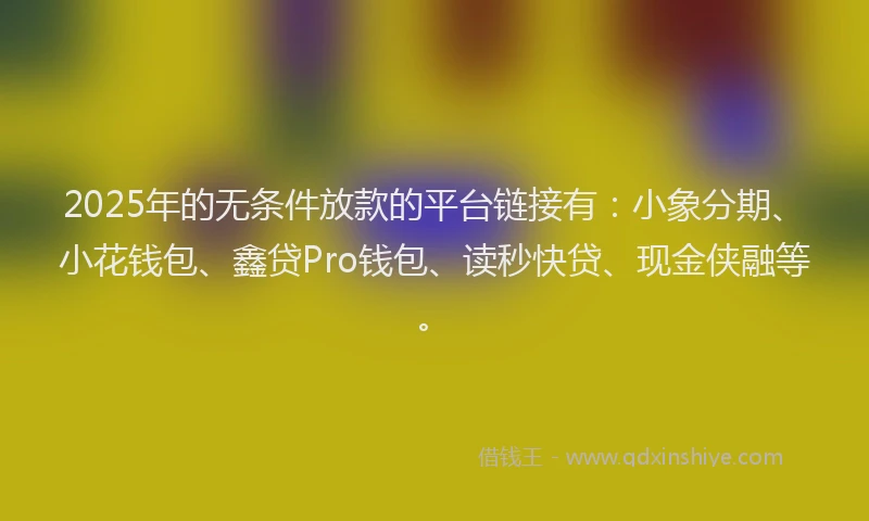 2025年的无条件放款的平台链接有：小象分期、小花钱包、鑫贷Pro钱包、读秒快贷、现金侠融等。