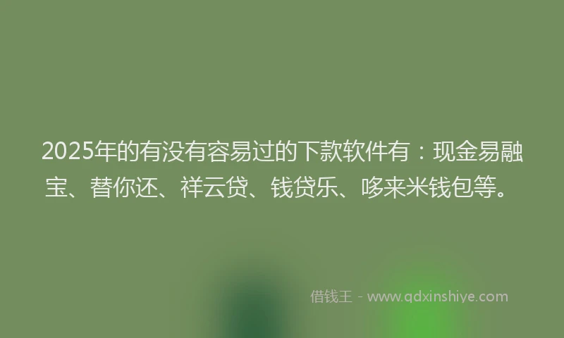 2025年的有没有容易过的下款软件有：现金易融宝、替你还、祥云贷、钱贷乐、哆来米钱包等。