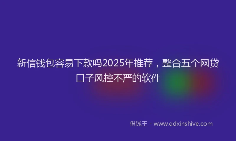 新信钱包容易下款吗2025年推荐，整合五个网贷口子风控不严的软件