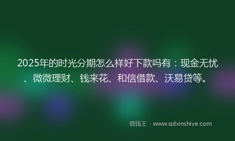 2025年的时光分期怎么样好下款吗有：现金无忧、微微理财、钱来花、和信借款、沃易贷等。