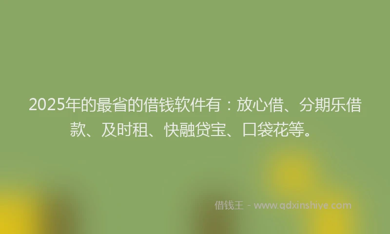 2025年的最省的借钱软件有：放心借、分期乐借款、及时租、快融贷宝、口袋花等。