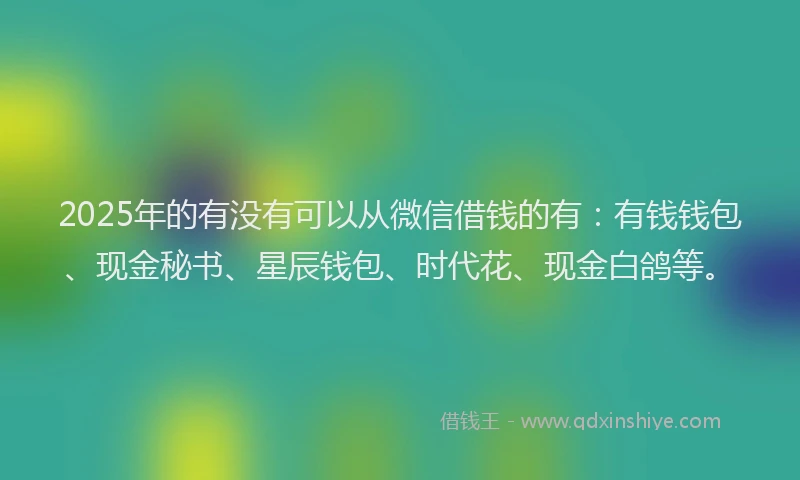 2025年的有没有可以从微信借钱的有：有钱钱包、现金秘书、星辰钱包、时代花、现金白鸽等。
