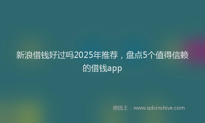 新浪借钱好过吗2025年推荐，盘点5个值得信赖的借钱app