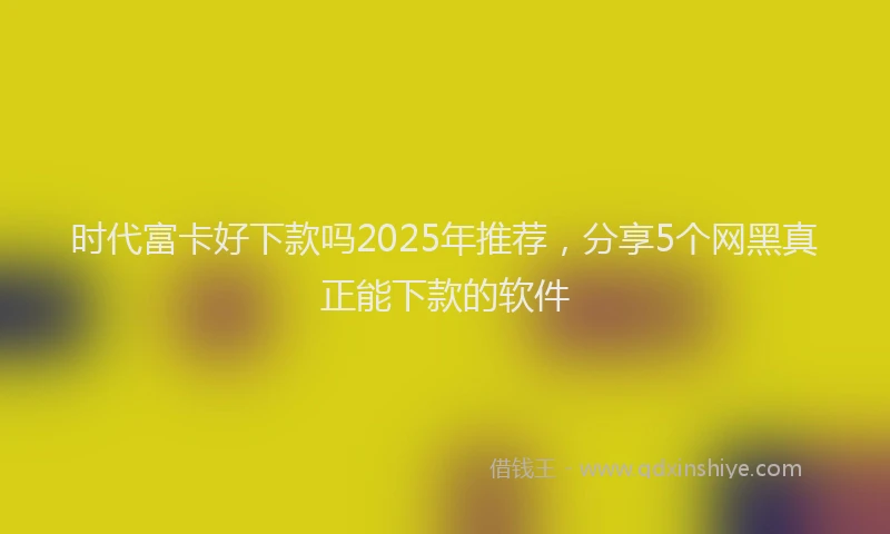 时代富卡好下款吗2025年推荐，分享5个网黑真正能下款的软件