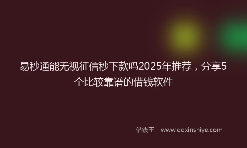 易秒通能无视征信秒下款吗2025年推荐，分享5个比较靠谱的借钱软件