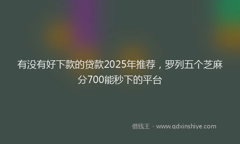 有没有好下款的贷款2025年推荐，罗列五个芝麻分700能秒下的平台