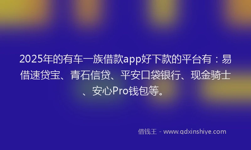 2025年的有车一族借款app好下款的平台有：易借速贷宝、青石信贷、平安口袋银行、现金骑士、安心Pro钱包等。