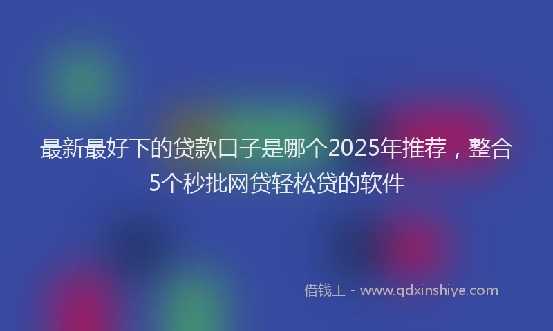 最新最好下的贷款口子是哪个2025年推荐，整合5个秒批网贷轻松贷的软件