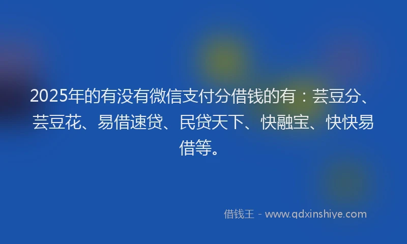 2025年的有没有微信支付分借钱的有：芸豆分、芸豆花、易借速贷、民贷天下、快融宝、快快易借等。