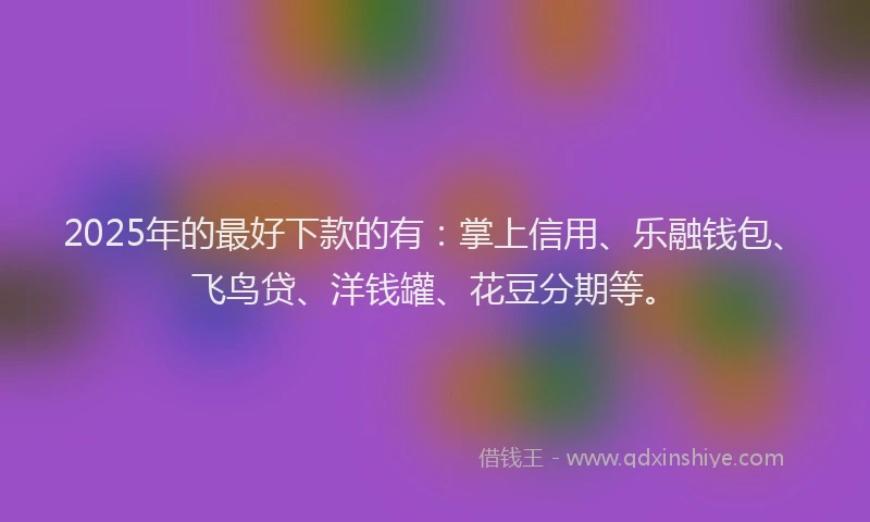 2025年的最好下款的有：掌上信用、乐融钱包、飞鸟贷、洋钱罐、花豆分期等。