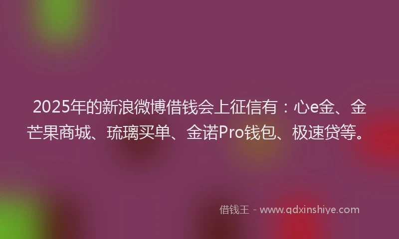 2025年的新浪微博借钱会上征信有：心e金、金芒果商城、琉璃买单、金诺Pro钱包、极速贷等。