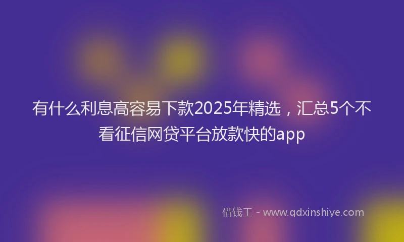 有什么利息高容易下款2025年精选，汇总5个不看征信网贷平台放款快的app