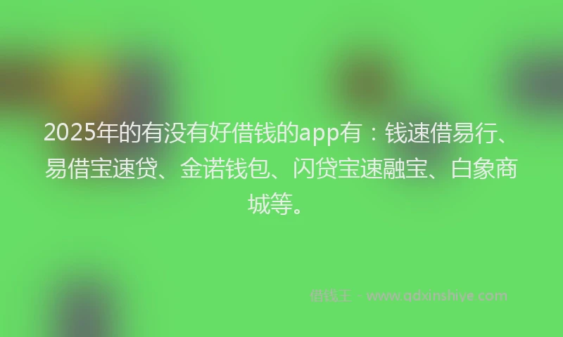 2025年的有没有好借钱的app有：钱速借易行、易借宝速贷、金诺钱包、闪贷宝速融宝、白象商城等。