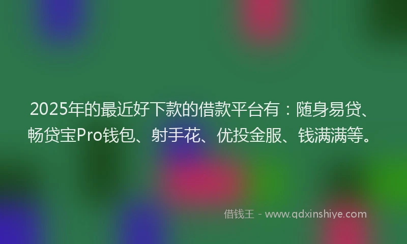 2025年的最近好下款的借款平台有：随身易贷、畅贷宝Pro钱包、射手花、优投金服、钱满满等。