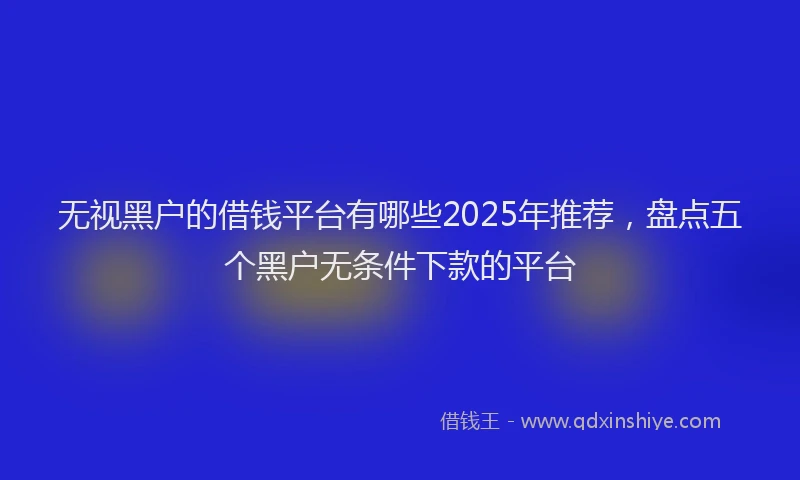 无视黑户的借钱平台有哪些2025年推荐，盘点五个黑户无条件下款的平台