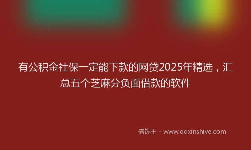 有公积金社保一定能下款的网贷2025年精选，汇总五个芝麻分负面借款的软件