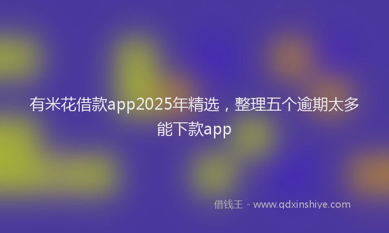 有米花借款app2025年精选，整理五个逾期太多能下款app