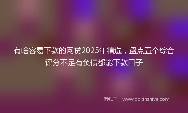 有啥容易下款的网贷2025年精选，盘点五个综合评分不足有负债都能下款口子