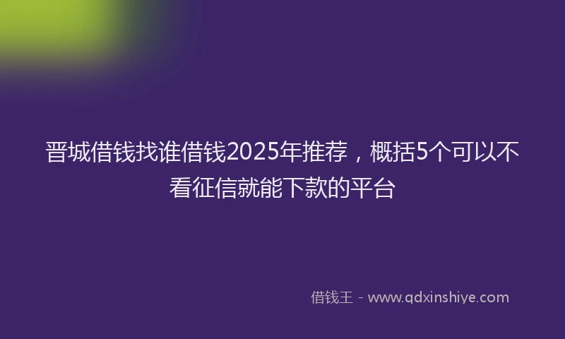 晋城借钱找谁借钱2025年推荐，概括5个可以不看征信就能下款的平台