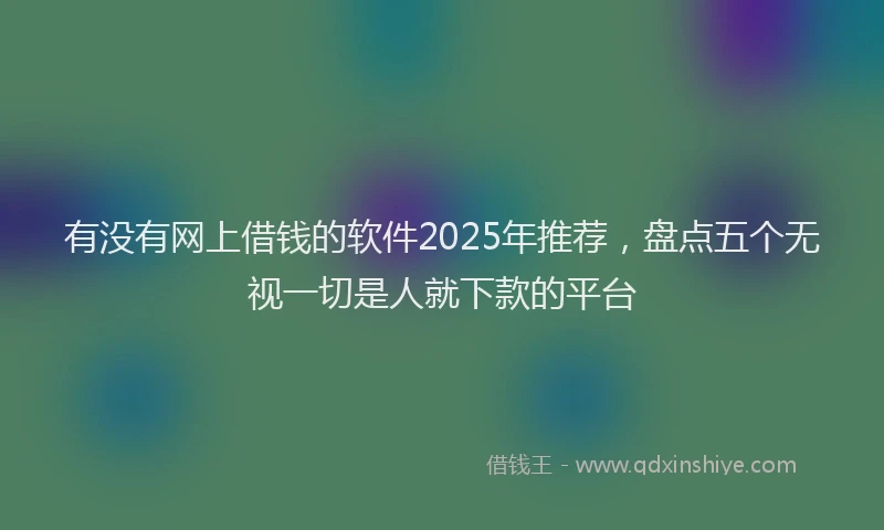 有没有网上借钱的软件2025年推荐，盘点五个无视一切是人就下款的平台
