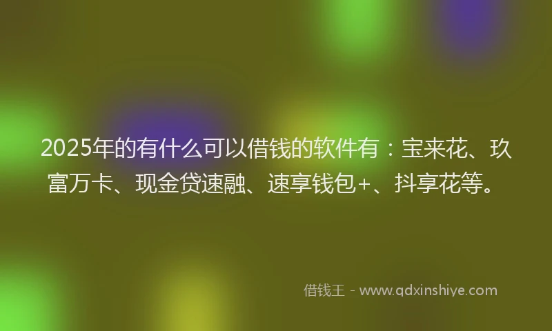 2025年的有什么可以借钱的软件有：宝来花、玖富万卡、现金贷速融、速享钱包+、抖享花等。