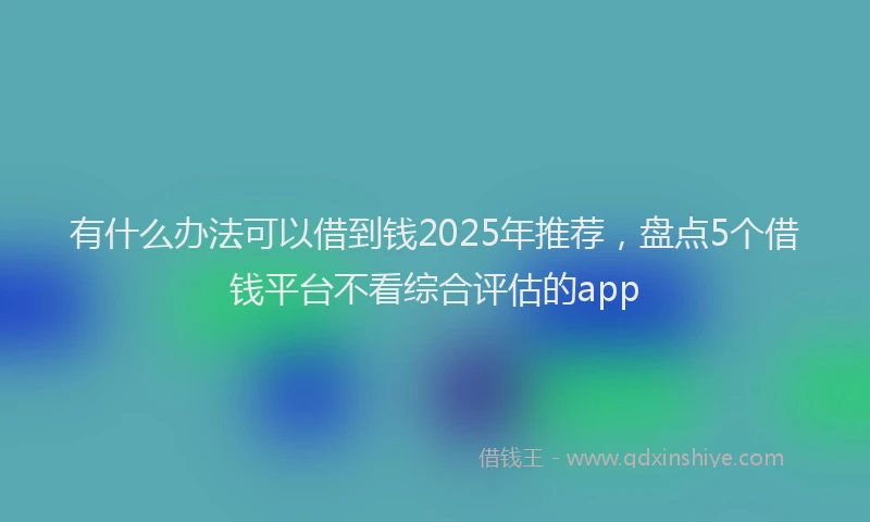 有什么办法可以借到钱2025年推荐，盘点5个借钱平台不看综合评估的app