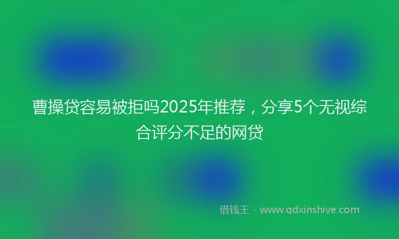 曹操贷容易被拒吗2025年推荐，分享5个无视综合评分不足的网贷
