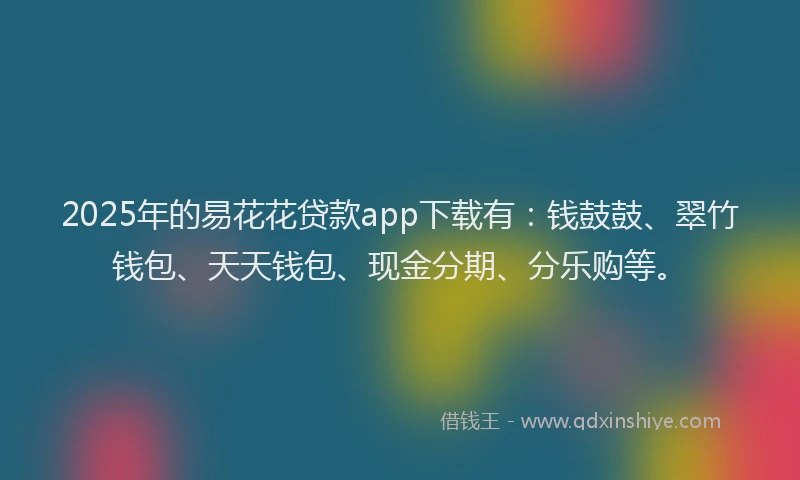 2025年的易花花贷款app下载有：钱鼓鼓、翠竹钱包、天天钱包、现金分期、分乐购等。