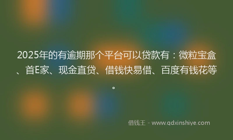 2025年的有逾期那个平台可以贷款有：微粒宝盒、首E家、现金直贷、借钱快易借、百度有钱花等。