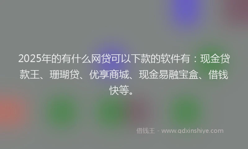 2025年的有什么网贷可以下款的软件有：现金贷款王、珊瑚贷、优享商城、现金易融宝盒、借钱快等。