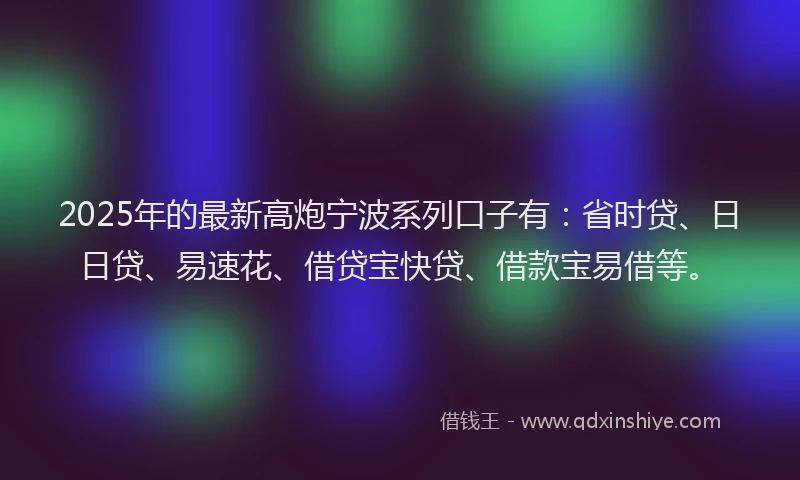 2025年的最新高炮宁波系列口子有：省时贷、日日贷、易速花、借贷宝快贷、借款宝易借等。