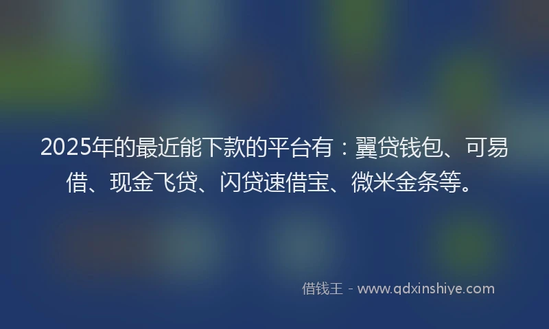 2025年的最近能下款的平台有：翼贷钱包、可易借、现金飞贷、闪贷速借宝、微米金条等。
