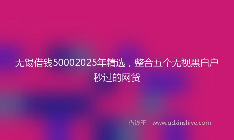 无锡借钱50002025年精选，整合五个无视黑白户秒过的网贷