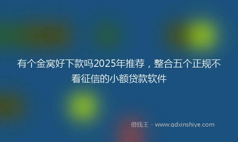 有个金窝好下款吗2025年推荐，整合五个正规不看征信的小额贷款软件
