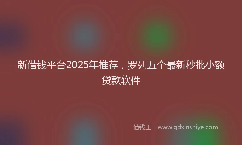 新借钱平台2025年推荐，罗列五个最新秒批小额贷款软件
