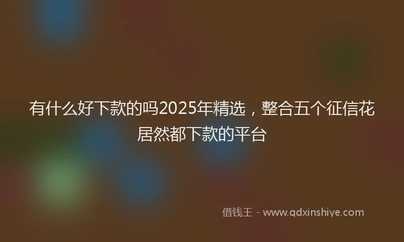 有什么好下款的吗2025年精选，整合五个征信花居然都下款的平台