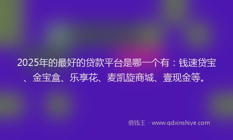 2025年的最好的贷款平台是哪一个有：钱速贷宝、金宝盒、乐享花、麦凯旋商城、壹现金等。